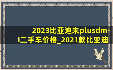 2023比亚迪宋plusdm-i二手车价格_2021款比亚迪宋plus dm-i二手车价格